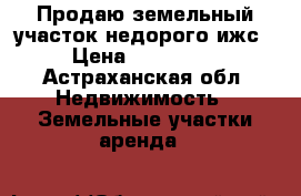 Продаю земельный участок недорого ижс › Цена ­ 280 000 - Астраханская обл. Недвижимость » Земельные участки аренда   